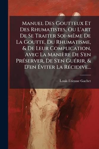 Manuel Des Goutteux Et Des Rhumatistes, Ou L'art De Se Traiter Soi-mÃame De La Goutte, Du Rhumatisme, & De Leur Complication, Avec La Manière De S'en PrÃ(c)server, De S'en GuÃ(c)rir, & D'en Ã&#137;viter La RÃ(c)cidive...  by Louis Etienne Gachet at Abbey's Bookshop, 