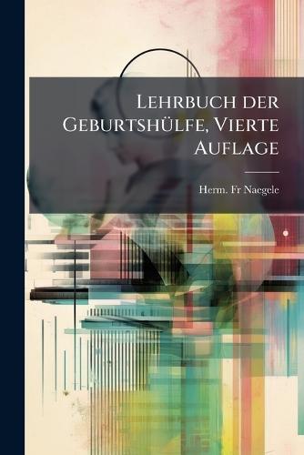 Lehrbuch der GeburtshÃ1/4lfe, Vierte Auflage  by Fr Herm Naegele at Abbey's Bookshop, 