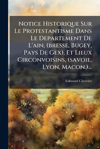 Notice Historique Sur Le Protestantisme Dans Le Departement De L'ain, (bresse, Bugey, Pays De Gex), Et Lieux Circonvoisins, (savoie, Lyon, Macon.)...  by Edmond Chevrier at Abbey's Bookshop, 