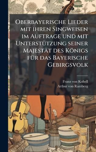 Oberbayerische Lieder mit ihren Singweisen im Auftrage und mit UnterstÃ1/4tzung seiner Majestät des Königs fÃ1/4r das Bayerische Gebirgsvolk  by Franz Von Kobell at Abbey's Bookshop, 