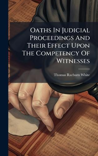 Oaths In Judicial Proceedings And Their Effect Upon The Competency Of Witnesses  by Thomas Raeburn White at Abbey's Bookshop, 
