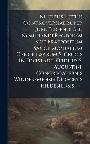 Nucleus Totius Controversiae Super Jure Eligendi Seu Nominandi Rectorem Sive Praepositum Sanctimonialium Canonissarum S. Crucis In Dorstadt, Ordinis S. Augustini, Congregationis Windesemensis Dioecesis Hildesiensis, ......  by Anonymous at Abbey's Bookshop, 