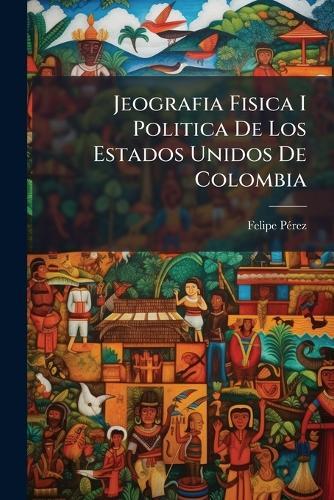 Jeografia Fisica I Politica De Los Estados Unidos De Colombia  by Felipe Pã(c)Rez at Abbey's Bookshop, 