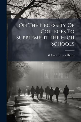 On The Necessity Of Colleges To Supplement The High Schools  by William Torrey Harris at Abbey's Bookshop, 