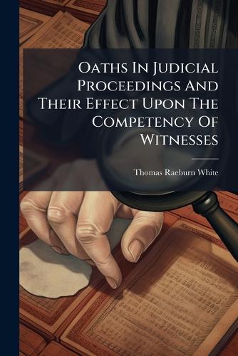 Oaths In Judicial Proceedings And Their Effect Upon The Competency Of Witnesses  by Thomas Raeburn White at Abbey's Bookshop, 