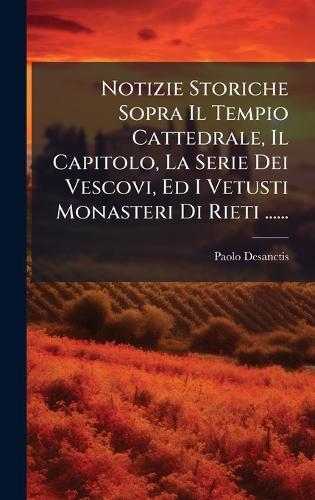 Notizie Storiche Sopra Il Tempio Cattedrale, Il Capitolo, La Serie Dei Vescovi, Ed I Vetusti Monasteri Di Rieti ......  by Paolo Desanctis at Abbey's Bookshop, 