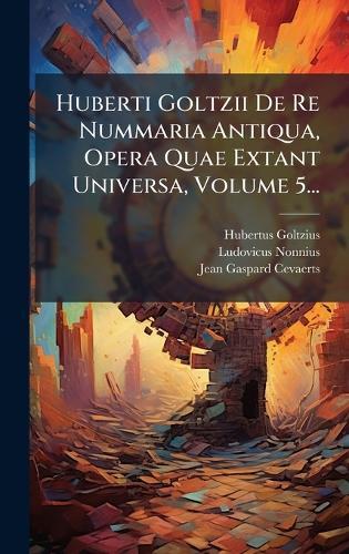 Huberti Goltzii De Re Nummaria Antiqua, Opera Quae Extant Universa, Volume 5...  by Hubertus Goltzius at Abbey's Bookshop, 