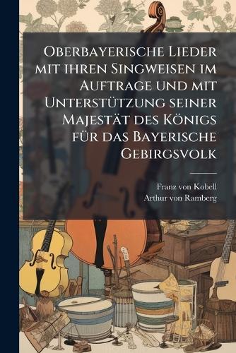 Oberbayerische Lieder mit ihren Singweisen im Auftrage und mit UnterstÃ1/4tzung seiner Majestät des Königs fÃ1/4r das Bayerische Gebirgsvolk  by Franz Von Kobell at Abbey's Bookshop, 