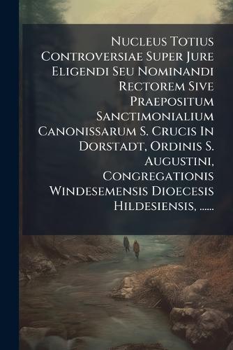Nucleus Totius Controversiae Super Jure Eligendi Seu Nominandi Rectorem Sive Praepositum Sanctimonialium Canonissarum S. Crucis In Dorstadt, Ordinis S. Augustini, Congregationis Windesemensis Dioecesis Hildesiensis, ......  by Anonymous at Abbey's Bookshop, 