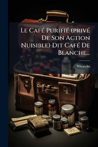 Le CafÃ(c) PurifiÃ(c) (privÃ(c) De Son Action Nuisible) Dit CafÃ(c) De Blanche...  by Wieseckã(c) at Abbey's Bookshop, 