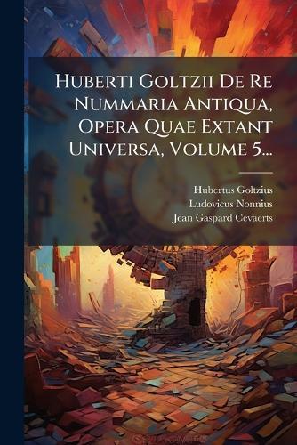 Huberti Goltzii De Re Nummaria Antiqua, Opera Quae Extant Universa, Volume 5...  by Hubertus Goltzius at Abbey's Bookshop, 