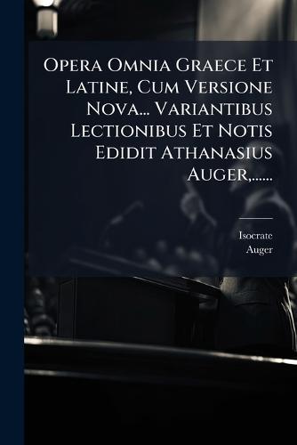 Opera Omnia Graece Et Latine, Cum Versione Nova... Variantibus Lectionibus Et Notis Edidit Athanasius Auger, ......  by Isocrate at Abbey's Bookshop, 
