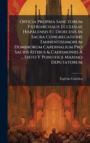 Officia Propria Sanctorum Patriarchalis Ecclesiae Hispalensis Et Dioecesis In Sacra Congregatione Eminentissimorum Dominorum Cardinalium Pro Sacris Ritibus & Caerimoniis Ã&#128; ... Sixto V Pontifice Maximo Deputatorum  by Esglã(c)Sia Catã²lica at Abbey's Bookshop, 