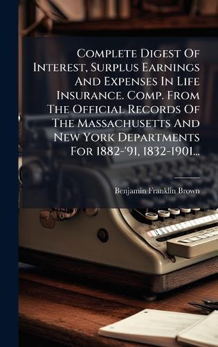 Complete Digest Of Interest, Surplus Earnings And Expenses In Life Insurance. Comp. From The Official Records Of The Massachusetts And New York Departments For 1882-'91, 1832-1901...  by Benjamin Franklin Brown at Abbey's Bookshop, 