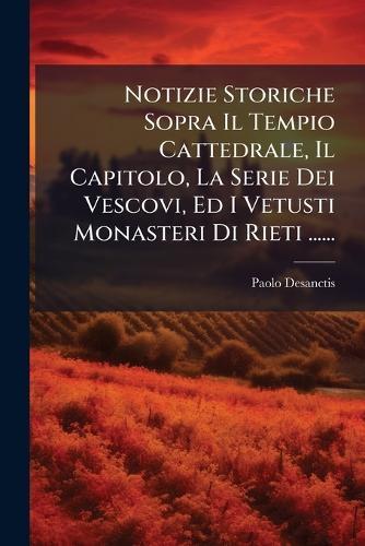 Notizie Storiche Sopra Il Tempio Cattedrale, Il Capitolo, La Serie Dei Vescovi, Ed I Vetusti Monasteri Di Rieti ......  by Paolo Desanctis at Abbey's Bookshop, 