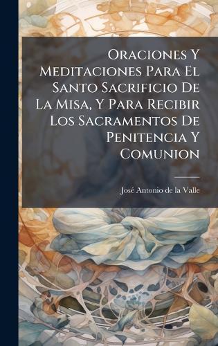 Oraciones Y Meditaciones Para El Santo Sacrificio De La Misa, Y Para Recibir Los Sacramentos De Penitencia Y Comunion  by Josã(c) Antonio de la Valle at Abbey's Bookshop, 
