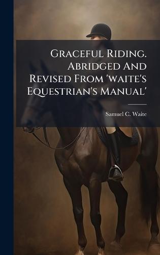 Graceful Riding. Abridged And Revised From 'waite's Equestrian's Manual'  by Samuel C Waite at Abbey's Bookshop, 