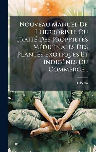Nouveau Manuel De L'herboriste Ou TraitÃ(c) Des PropriÃ(c)tÃ(c)s MÃ(c)dicinales Des Plantes Exotiques Et Indigènes Du Commerce...  by H Beclu at Abbey's Bookshop, 