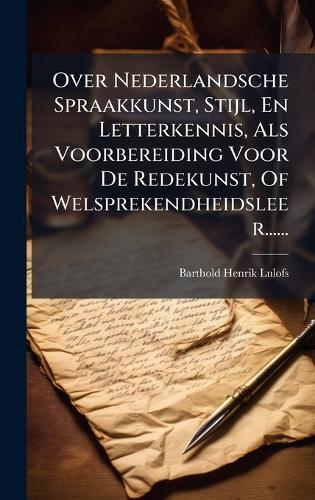Over Nederlandsche Spraakkunst, Stijl, En Letterkennis, Als Voorbereiding Voor De Redekunst, Of Welsprekendheidsleer......  by Barthold Henrik Lulofs at Abbey's Bookshop, 