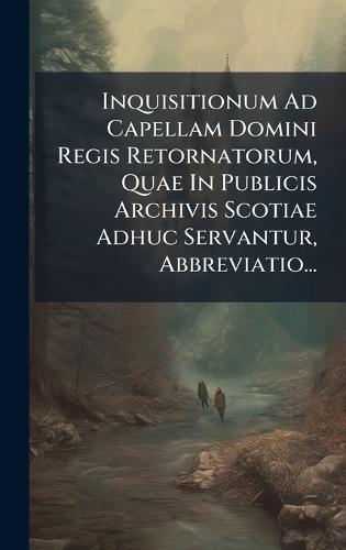 Inquisitionum Ad Capellam Domini Regis Retornatorum, Quae In Publicis Archivis Scotiae Adhuc Servantur, Abbreviatio...  by Anonymous at Abbey's Bookshop, 