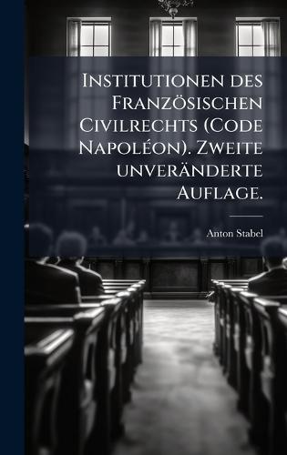 Institutionen des Französischen Civilrechts (Code NapolÃ(c)on). Zweite unveränderte Auflage.  by Anton Stabel at Abbey's Bookshop, 