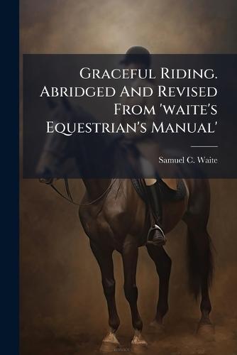 Graceful Riding. Abridged And Revised From 'waite's Equestrian's Manual'  by Samuel C Waite at Abbey's Bookshop, 