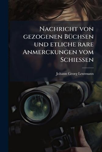 Nachricht von gezogenen BÃ1/4chsen und etliche rare Anmerckungen vom SchieÃ&#159;en  by Johann Georg Leutmann at Abbey's Bookshop, 