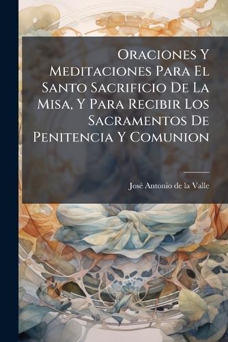 Oraciones Y Meditaciones Para El Santo Sacrificio De La Misa, Y Para Recibir Los Sacramentos De Penitencia Y Comunion  by Josã(c) Antonio de la Valle at Abbey's Bookshop, 