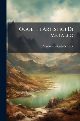 Oggetti Artistici Di Metallo  by It Museo Artistico Industriale (Rome at Abbey's Bookshop, 