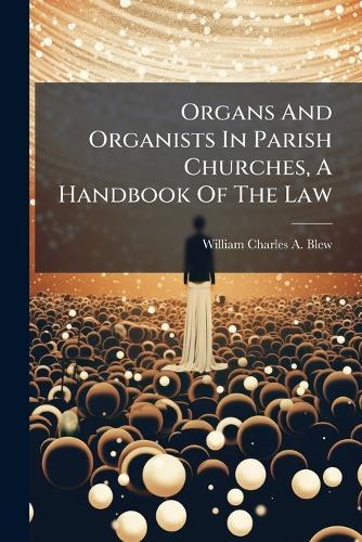 Organs And Organists In Parish Churches, A Handbook Of The Law  by William Charles a Blew at Abbey's Bookshop, 
