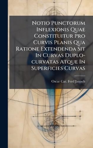 Notio Punctorum Inflexionis Quae Constituitur Pro Curvis Planis Qua Ratione Extendenda Sit In Curvas Duplo-curvatas Atque In Superficies Curvas  by Oscar Car Ferd Janisch at Abbey's Bookshop, 