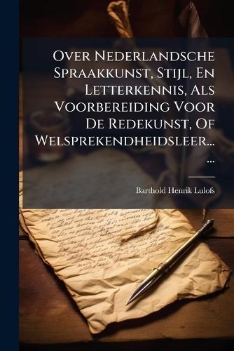 Over Nederlandsche Spraakkunst, Stijl, En Letterkennis, Als Voorbereiding Voor De Redekunst, Of Welsprekendheidsleer......  by Barthold Henrik Lulofs at Abbey's Bookshop, 