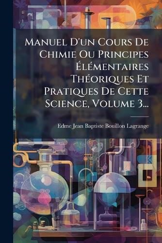 Manuel D'un Cours De Chimie Ou Principes Ã&#137;lÃ(c)mentaires ThÃ(c)oriques Et Pratiques De Cette Science, Volume 3...  by Edme Jean Baptiste Bouillon-Lagrange at Abbey's Bookshop, 