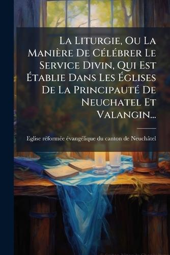 La Liturgie, Ou La Manière De CÃ(c)lÃ(c)brer Le Service Divin, Qui Est Ã&#137;tablie Dans Les Ã&#137;glises De La PrincipautÃ(c) De Neuchatel Et Valangin...  by Eglise Rã(c)Formã(c)E Ã(c)Vangã(c)Lique at Abbey's Bookshop, 