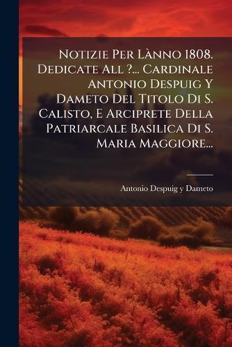Notizie Per LÃ nno 1808. Dedicate All ?... Cardinale Antonio Despuig Y Dameto Del Titolo Di S. Calisto, E Arciprete Della Patriarcale Basilica Di S. Maria Maggiore...  by Antonio Despuig Y Dameto (Cardenal ) at Abbey's Bookshop, 