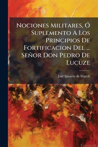 Nociones Militares, Ã"" Suplemento A Los Principios De Fortificacion Del ... Señor Don Pedro De Lucuze  by Josã(c) Ignacio de March at Abbey's Bookshop, 