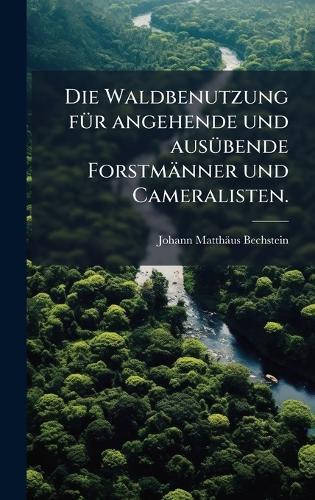 Die Waldbenutzung fÃ1/4r angehende und ausÃ1/4bende Forstmänner und Cameralisten.  by Johann Matthäus Bechstein at Abbey's Bookshop, 