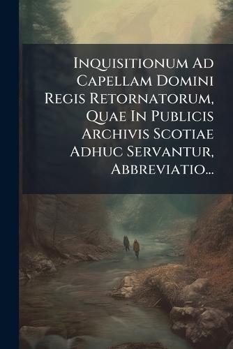 Inquisitionum Ad Capellam Domini Regis Retornatorum, Quae In Publicis Archivis Scotiae Adhuc Servantur, Abbreviatio...  by Anonymous at Abbey's Bookshop, 