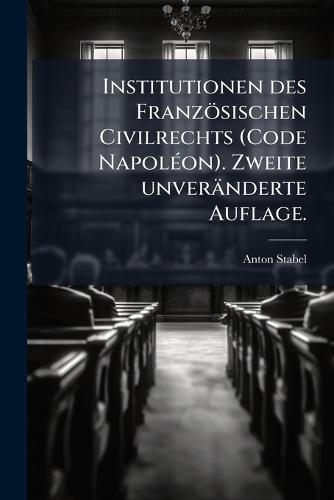 Institutionen des Französischen Civilrechts (Code NapolÃ(c)on). Zweite unveränderte Auflage.  by Anton Stabel at Abbey's Bookshop, 
