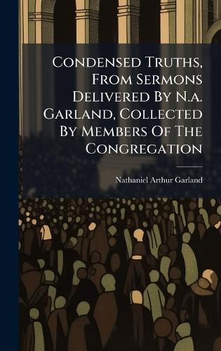 Condensed Truths, From Sermons Delivered By N.a. Garland, Collected By Members Of The Congregation  by Nathaniel Arthur Garland at Abbey's Bookshop, 