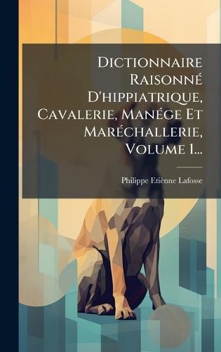 Dictionnaire RaisonnÃ(c) D'hippiatrique, Cavalerie, ManÃ(c)ge Et MarÃ(c)challerie, Volume 1...  by Philippe Etiènne Lafosse at Abbey's Bookshop, 