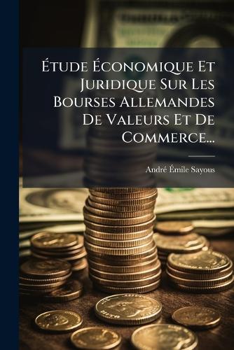 Ã&#137;tude Ã&#137;conomique Et Juridique Sur Les Bourses Allemandes De Valeurs Et De Commerce...  by Andrã(c)-Ã&#137;mile Sayous at Abbey's Bookshop, 