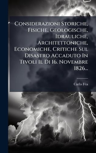 Considerazioni Storiche, Fisiche, Geologische, Idrauliche, Architettoniche, Economiche, Critiche Sul Disastro Accaduto In Tivoli Il Di 16. Novembre 1826...  by Carlo Fèa at Abbey's Bookshop, 