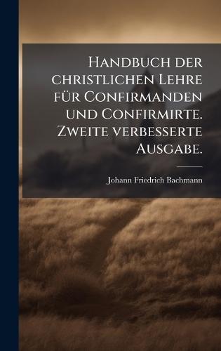 Handbuch der christlichen Lehre fÃ1/4r Confirmanden und Confirmirte. Zweite verbesserte Ausgabe.  by Johann Friedrich Bachmann at Abbey's Bookshop, 