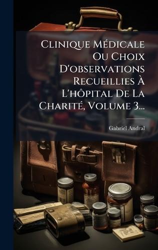 Clinique MÃ(c)dicale Ou Choix D'observations Recueillies Ã&#128; L'hÃ´pital De La CharitÃ(c), Volume 3...  by Gabriel Andral at Abbey's Bookshop, 