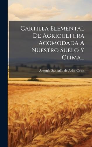 Cartilla Elemental De Agricultura Acomodada A Nuestro Suelo Y Clima...  by Antonio Sandalio de Arias Costa at Abbey's Bookshop, 