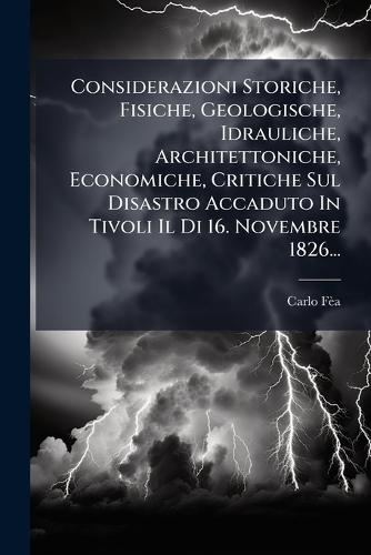 Considerazioni Storiche, Fisiche, Geologische, Idrauliche, Architettoniche, Economiche, Critiche Sul Disastro Accaduto In Tivoli Il Di 16. Novembre 1826...  by Carlo Fèa at Abbey's Bookshop, 