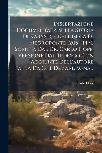 Dissertazione Documentata Sulla Storia Di Karystos Nell'isola Di Negroponte 1205 - 1470 Scritta Dal Dr. Carlo Hopf, Versione Dal Tedesco Con Aggiunte Dell'autore Fatta Da G. B. De Sardagna...  by Carlo Hopf at Abbey's Bookshop, 