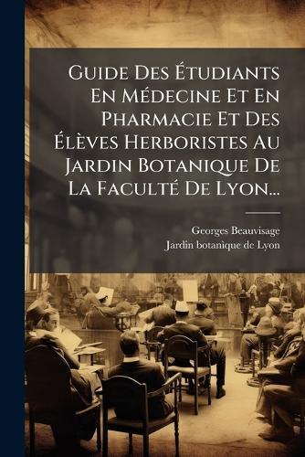 Guide Des Ã&#137;tudiants En MÃ(c)decine Et En Pharmacie Et Des Ã&#137;lèves Herboristes Au Jardin Botanique De La FacultÃ(c) De Lyon...  by Georges Beauvisage at Abbey's Bookshop, 