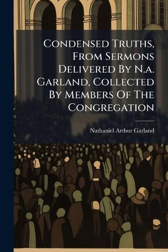 Condensed Truths, From Sermons Delivered By N.a. Garland, Collected By Members Of The Congregation  by Nathaniel Arthur Garland at Abbey's Bookshop, 